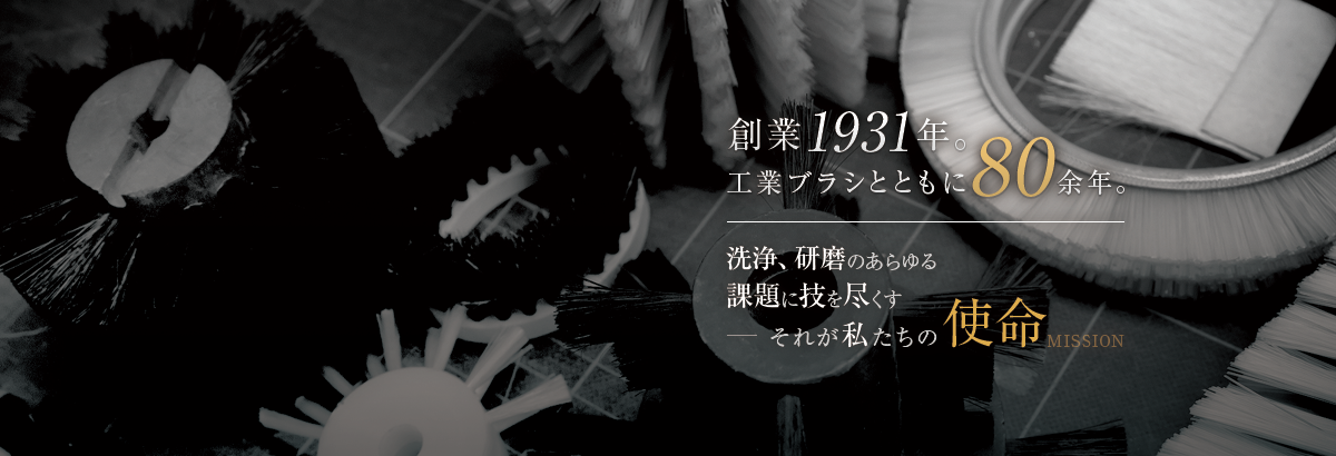 創業1931年。工業ブラシとともに80余年。洗浄、研磨のあらゆる課題に技を尽くす。それが私たちの宿命。