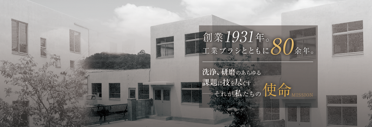 創業1931年。工業ブラシとともに80余年。洗浄、研磨のあらゆる課題に技を尽くす。それが私たちの宿命。